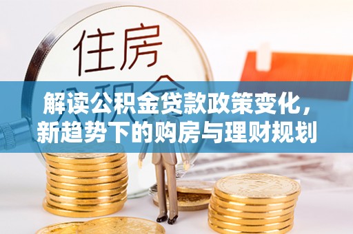 荣县解读公积金贷款政策变化，新趋势下的购房与理财规划