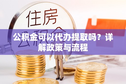 荣县公积金可以代办提取吗？详解政策与流程
