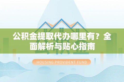 荣县公积金提取代办哪里有？全面解析与贴心指南