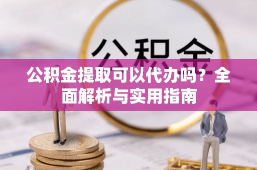 荣县公积金提取可以代办吗？全面解析与实用指南