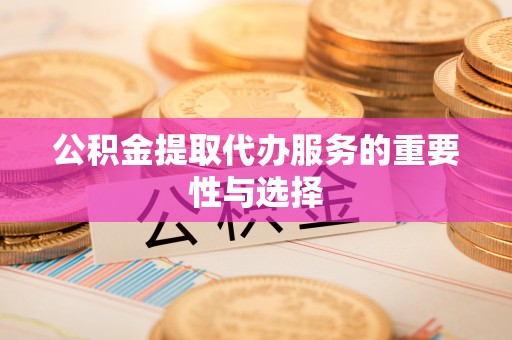 荣县公积金提取代办服务的重要性与选择
