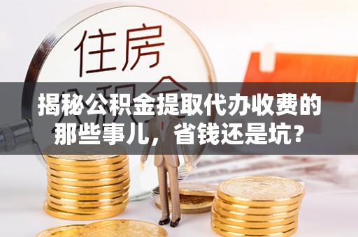 荣县揭秘公积金提取代办收费的那些事儿，省钱还是坑？