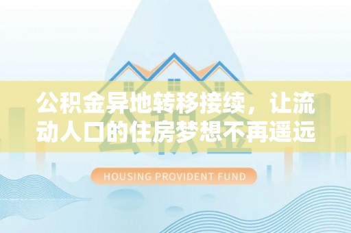 荣县公积金异地转移接续，让流动人口的住房梦想不再遥远
