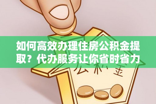 荣县如何高效办理住房公积金提取？代办服务让你省时省力