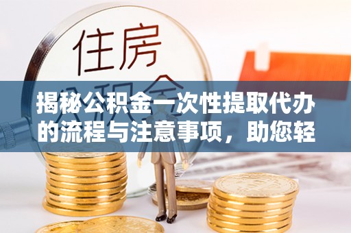 荣县揭秘公积金一次性提取代办的流程与注意事项，助您轻松拿钱！
