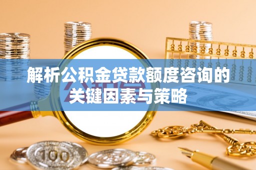 荣县解析公积金贷款额度咨询的关键因素与策略