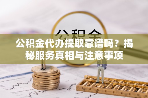 荣县公积金代办提取靠谱吗？揭秘服务真相与注意事项