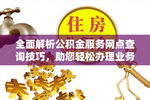 荣县全面解析公积金服务网点查询技巧，助您轻松办理业务
