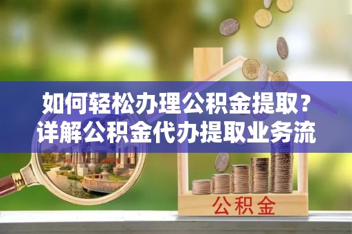 荣县如何轻松办理公积金提取？详解公积金代办提取业务流程与优势