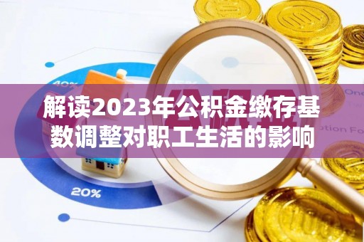 荣县解读2023年公积金缴存基数调整对职工生活的影响