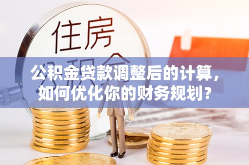 荣县公积金贷款调整后的计算，如何优化你的财务规划？