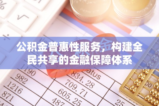 荣县公积金普惠性服务，构建全民共享的金融保障体系