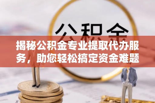 荣县揭秘公积金专业提取代办服务，助您轻松搞定资金难题