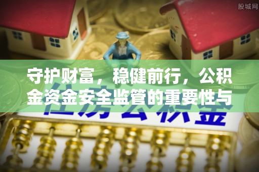 荣县守护财富，稳健前行，公积金资金安全监管的重要性与实践