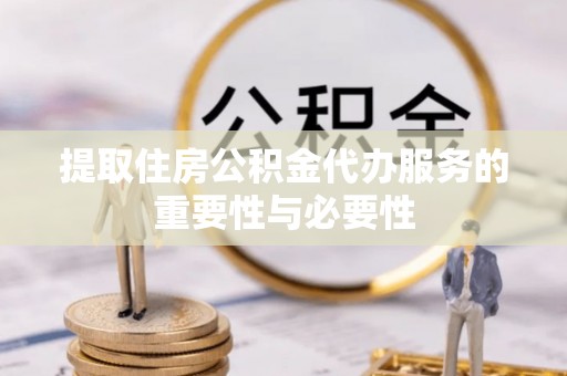 荣县提取住房公积金代办服务的重要性与必要性