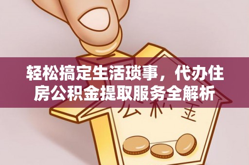 荣县轻松搞定生活琐事，代办住房公积金提取服务全解析