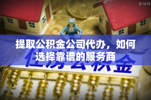 荣县提取公积金公司代办，如何选择靠谱的服务商