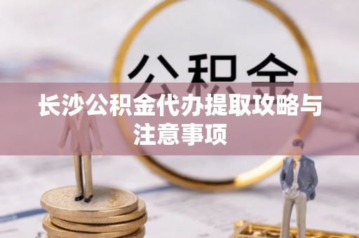 荣县长沙公积金代办提取攻略与注意事项