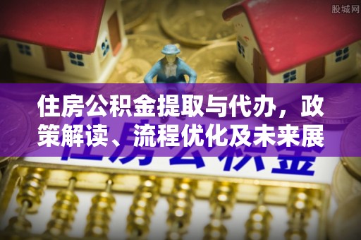 荣县住房公积金提取与代办，政策解读、流程优化及未来展望