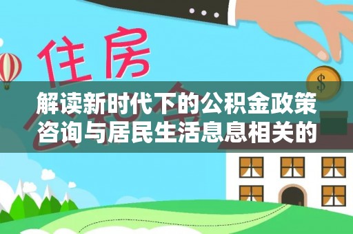 荣县解读新时代下的公积金政策咨询与居民生活息息相关的变化