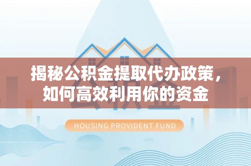 荣县揭秘公积金提取代办政策，如何高效利用你的资金