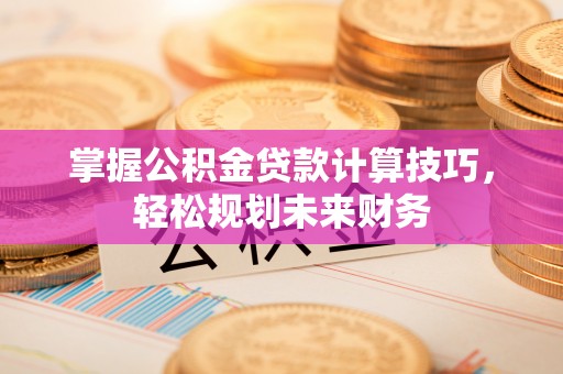 荣县掌握公积金贷款计算技巧，轻松规划未来财务