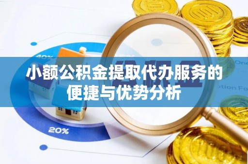 荣县小额公积金提取代办服务的便捷与优势分析