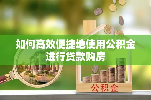荣县如何高效便捷地使用公积金进行贷款购房