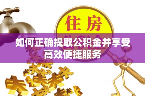 荣县如何正确提取公积金并享受高效便捷服务