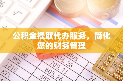 荣县公积金提取代办服务，简化您的财务管理