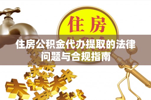 荣县住房公积金代办提取的法律问题与合规指南