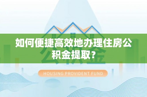 荣县如何便捷高效地办理住房公积金提取？