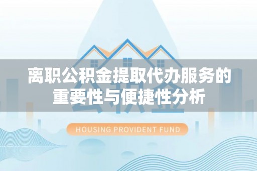 荣县离职公积金提取代办服务的重要性与便捷性分析