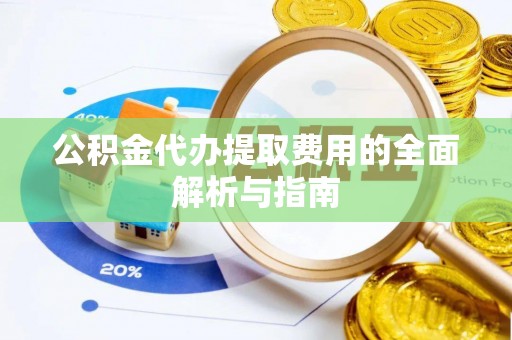 荣县公积金代办提取费用的全面解析与指南
