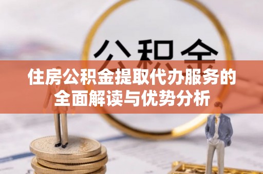 荣县住房公积金提取代办服务的全面解读与优势分析