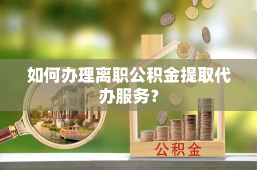 荣县如何办理离职公积金提取代办服务？