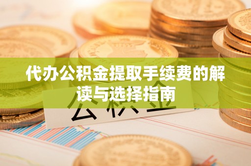 荣县代办公积金提取手续费的解读与选择指南