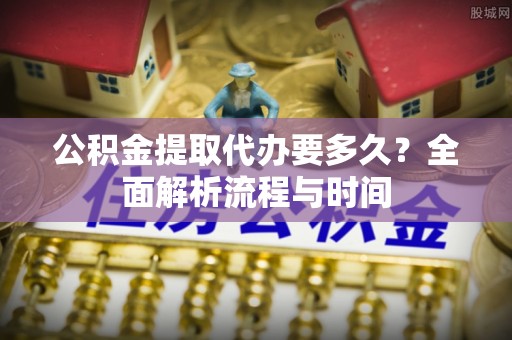 荣县公积金提取代办要多久？全面解析流程与时间