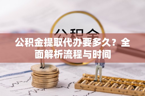 荣县公积金提取代办要多久？全面解析流程与时间